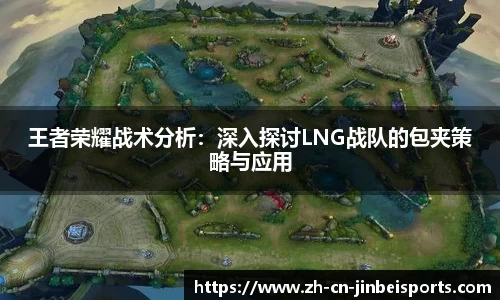 王者荣耀战术分析：深入探讨LNG战队的包夹策略与应用