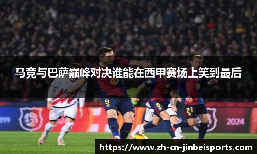马竞与巴萨巅峰对决谁能在西甲赛场上笑到最后