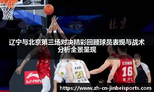 辽宁与北京第三场对决精彩回顾球员表现与战术分析全景呈现